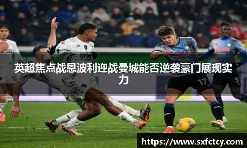 英超焦点战恩波利迎战曼城能否逆袭豪门展现实力