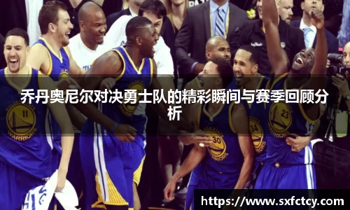 J9乔丹奥尼尔对决勇士队的精彩瞬间与赛季回顾分析